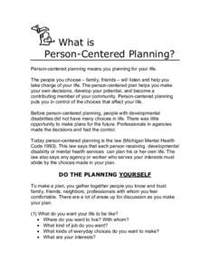 What is Person-Centered Planning? Person-centered planning means you planning for your life. The people you choose – family, friends – will listen and help you take charge of your life. The person-centered plan helps