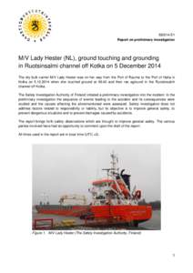M2014-E1 Report on preliminary investigation M/V Lady Hester (NL), ground touching and grounding in Ruotsinsalmi channel off Kotka on 5 December 2014 The dry bulk carrier M/V Lady Hester was on her way from the Port of R
