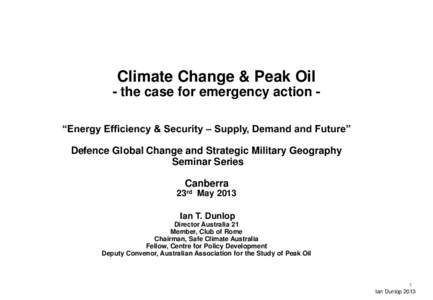 Climate Change & Peak Oil - the case for emergency action “Energy Efficiency & Security – Supply, Demand and Future” Defence Global Change and Strategic Military Geography Seminar Series Canberra 23rd May 2013