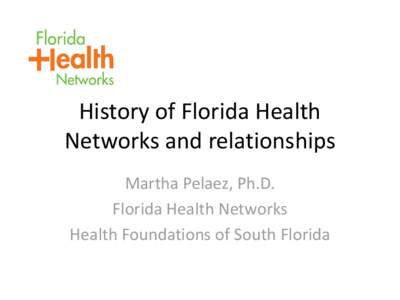 History of Florida Health Networks and relationships Martha Pelaez, Ph.D. Florida Health Networks Health Foundations of South Florida