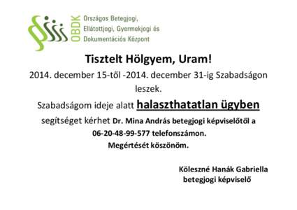 Tisztelt Hölgyem, Uram! 2014. december 15-től[removed]december 31-ig Szabadságon leszek. Szabadságom ideje alatt halaszthatatlan ügyben segítséget kérhet Dr. Mina András betegjogi képviselőtől a[removed]