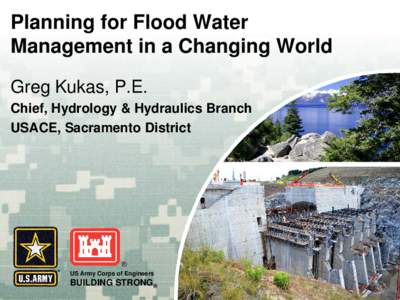 Planning for Flood Water Management in a Changing World Greg Kukas, P.E. Chief, Hydrology & Hydraulics Branch USACE, Sacramento District