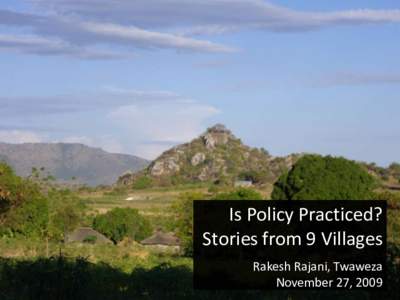Is Policy Practiced? Stories from 9 Villages Rakesh Rajani, Twaweza November 27, 2009  Huge energy goes into making
