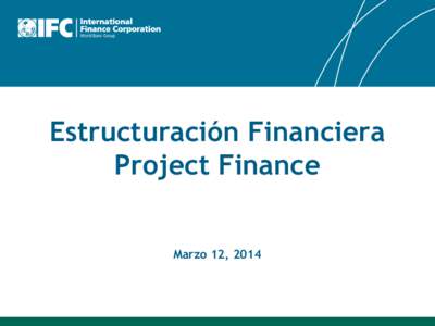 Estructuración Financiera Project Finance Marzo 12, 2014 Entender los participantes, el marco contractual, el flujo de fondos y el marco legal