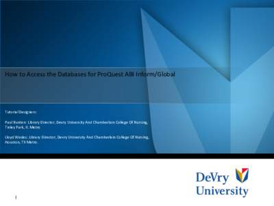 How to Access the Databases for ProQuest ABI Inform/Global  Tutorial Designers: Paul Burden: Library Director, Devry University And Chamberlain College Of Nursing, Tinley Park, Il. Metro Lloyd Wedes: Library Director, De