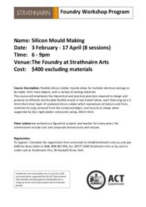 Foundry Workshop Program  Name: Silicon Mould Making Date: 3 February - 17 April (8 sessions) Time: 6 - 9pm Venue: The Foundry at Strathnairn Arts