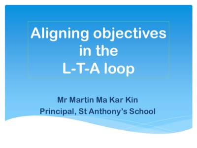 Aligning objectives in the L-T-A loop Mr Martin Ma Kar Kin Principal, St Anthony’s School