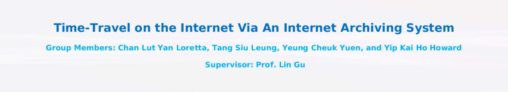 Time-Travel on the Internet Via An Internet Archiving System Group Members: Chan Lut Yan Loretta, Tang Siu Leung, Yeung Cheuk Yuen, and Yip Kai Ho Howard Supervisor: Prof. Lin Gu INTRODUCTION Internet browsing enables p