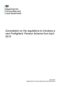 Consultation on the regulations to introduce a new Firefighters’ Pension Scheme from April 2015 May 2014 Department for Communities and Local Government