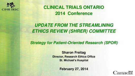 CLINICAL TRIALS ONTARIO 2014 Conference UPDATE FROM THE STREAMLINING ETHICS REVIEW (SHRER) COMMITTEE Strategy for Patient-Oriented Research (SPOR) Sharon Freitag