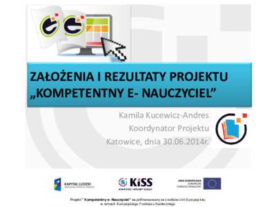 ZAŁOŻENIA I REZULTATY PROJEKTU „KOMPETENTNY E- NAUCZYCIEL” Kamila Kucewicz-Andres Koordynator Projektu Katowice, dnia2014r.