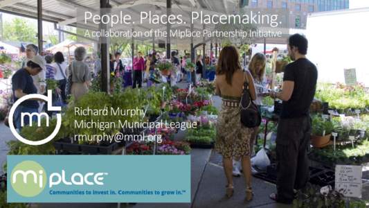 People. Places. Placemaking. A collaboration of the MIplace Partnership Initiative Richard Murphy Michigan Municipal League 