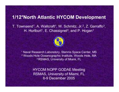 1/12°North Atlantic HYCOM Development T. Townsend1, A. Wallcraft1, W. Schmitz, Jr.2, Z. Garraffo3, H. Hurlburt1, E. Chassignet3, and P. Hogan1 Naval Research Laboratory, Stennis Space Center, MS 2 Woods Hole Oceanograph