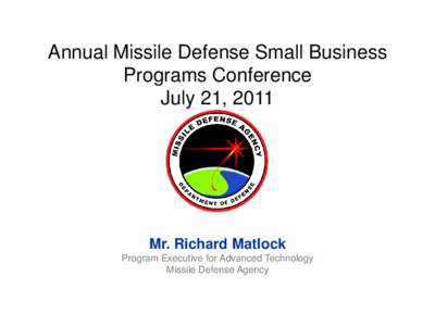 Annual Missile Defense Small Business Programs Conference July 21, 2011 Mr. Richard Matlock Program Executive for Advanced Technology