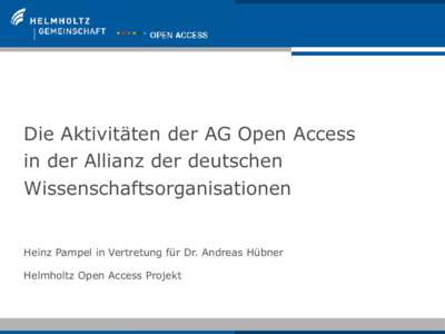 Die Aktivitäten der AG Open Access in der Allianz der deutschen Wissenschaftsorganisationen Heinz Pampel in Vertretung für Dr. Andreas Hübner Helmholtz Open Access Projekt