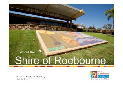 About the  Shire of Roebourne Presented by: Shire President Peter Long Date: May 2014