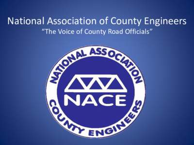 National Association of County Engineers “The Voice of County Road Officials” What is NACE?  Nonprofit, non-partisan professional association  Representing over 1,900 members since 1956.