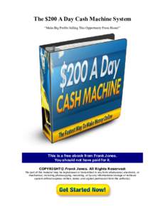 The $200 A Day Cash Machine System “Make Big Profits Selling This Opportunity From Home!” This is a free ebook from Frank Jones. You should not have paid for it. COPYRIGHT© Frank Jones. All Rights Reserved:
