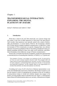 Chapter 1 TRANSFORMED SOCIAL INTERACTION: EXPLORING THE DIGITAL PLASTICITY OF AVATARS Jeremy N. Bailenson and Andrew C. Beall