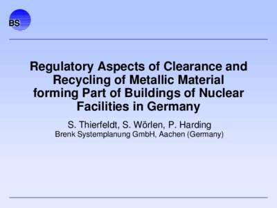 Regulatory Aspects of Clearance and Recycling of Metallic Material forming Part of Buildings of Nuclear Facilities in Germany S. Thierfeldt, S. Wörlen, P. Harding Brenk Systemplanung GmbH, Aachen (Germany)