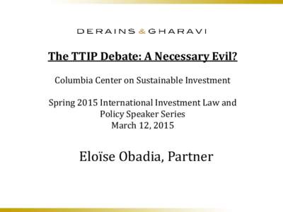 The TTIP Debate: A Necessary Evil? Columbia Center on Sustainable Investment Spring 2015 International Investment Law and Policy Speaker Series March 12, 2015