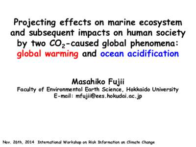 Projecting effects on marine ecosystem and subsequent impacts on human society by two CO2-caused global phenomena: global warming and ocean acidification Masahiko Fujii