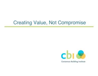 Creating Value, Not Compromise  An Alternative… © 2007 The Consensus Building Institute