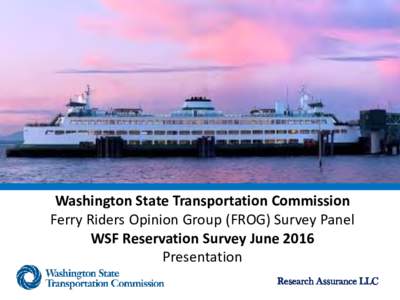 Washington State Transportation Commission Ferry Riders Opinion Group (FROG) Survey Panel WSF Reservation Survey June 2016 Presentation Research Assurance LLC