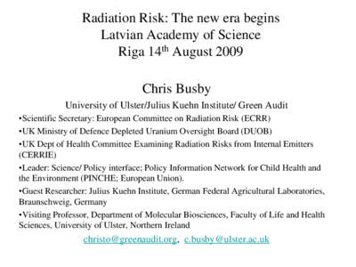 Radiation Risk: The new era begins Latvian Academy of Science Riga 14th August 2009 Chris Busby University of Ulster/Julius Kuehn Institute/ Green Audit •Scientific Secretary: European Committee on Radiation Risk (ECRR