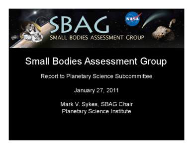 Small Bodies Assessment Group Report to Planetary Science Subcommittee January 27, 2011 Mark V. Sykes, SBAG Chair Planetary Science Institute