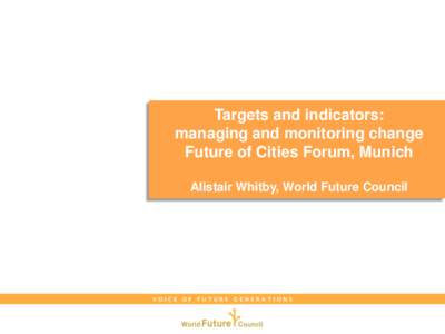 Targets and indicators: managing and monitoring change Future of Cities Forum, Munich Alistair Whitby, World Future Council  VOICE OF FUTURE GENERATIONS