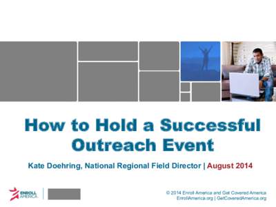 How to Hold a Successful Outreach Event Kate Doehring, National Regional Field Director | August 2014 © 2014 Enroll America and Get Covered America EnrollAmerica.org | GetCoveredAmerica.org