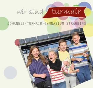 wir sind  turmair JOHANNES-TURMAIR-GYMNASIUM STRAUBING