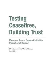 Testing Ceasefires, Building Trust Myanmar Peace Support Initiative Operational Review Chris Johnson and Michael Lidauer