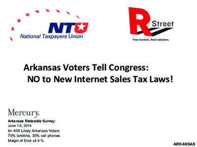 Arkansas	
  Voters	
  Tell	
  Congress:	
  	
  	
  	
  	
  	
  	
  	
  	
  	
  	
  	
  	
   NO	
  to	
  New	
  Internet	
  Sales	
  Tax	
  Laws!	
   Arkansas Statewide Survey: June 1-2, 2014 N= 400