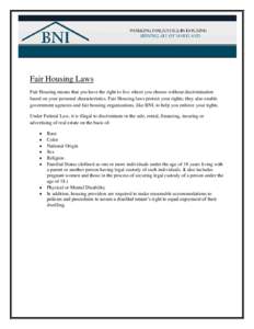 Fair Housing Laws Fair Housing means that you have the right to live where you choose without discrimination based on your personal characteristics. Fair Housing laws protect your rights; they also enable government agen