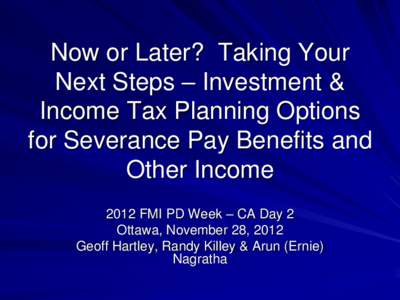 Now or Later? Taking Your Next Steps – Investment & Income Tax Planning Options for Severance Pay Benefits and Other Income 2012 FMI PD Week – CA Day 2
