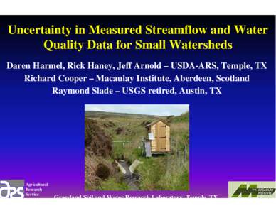 Uncertainty in Measured Streamflow and Water Quality Data for Small Watersheds Daren Harmel, Rick Haney, Jeff Arnold – USDA-ARS, Temple, TX Richard Cooper – Macaulay Institute, Aberdeen, Scotland Raymond Slade – US
