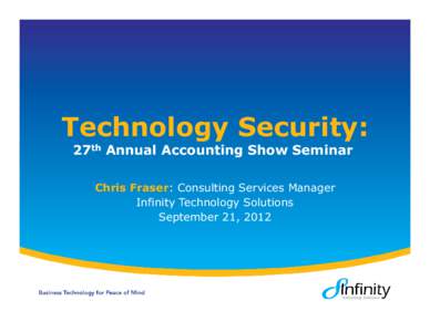 Technology Security: 27th Annual Accounting Show Seminar Chris Fraser: Consulting Services Manager Infinity Technology Solutions September 21, 2012