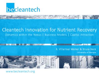 Cleantech Innovation for Nutrient Recovery Dynamics within the Nexus │ Business Models │ Capital Attraction R. Villarroel Walker & Bruce Beck University of Georgia