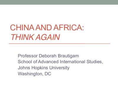 CHINA AND AFRICA: THINK AGAIN Professor Deborah Brautigam School of Advanced International Studies, Johns Hopkins University Washington, DC