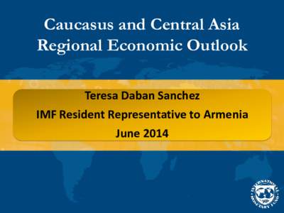 Caucasus and Central Asia Regional Economic Outlook Teresa Daban Sanchez IMF Resident Representative to Armenia June 2014