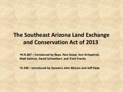 The Southeast Arizona Land Exchange and Conservation Act of 2013 H.R.687 – Introduced by Reps. Paul Gosar, Ann Kirkpatrick, Matt Salmon, David Schweikert, and Trent Franks S.339 – Introduced by Senators John Mc