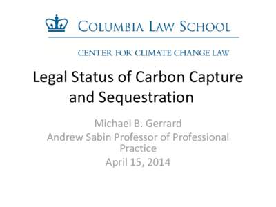 Legal Status of Carbon Capture and Sequestration Michael B. Gerrard Andrew Sabin Professor of Professional Practice April 15, 2014