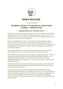 NEWS RELEASE 24 November 2014 INTERNET SOCIETY OF AUSTRALIA CHARTS NEW COURSE – APPOINTS CEO --- “Helping Shape Our Internet Future” --The Internet Society of Australia (also known as ISOC-AU) today announced the