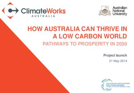 HOW AUSTRALIA CAN THRIVE IN A LOW CARBON WORLD PATHWAYS TO PROSPERITY IN 2050 Project launch 21 May 2014