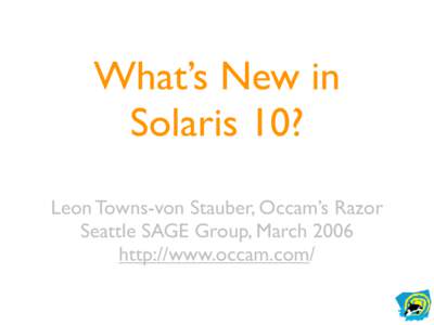 What’s New in Solaris 10? Leon Towns-von Stauber, Occam’s Razor Seattle SAGE Group, March 2006 http://www.occam.com/