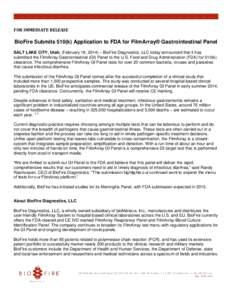 FOR IMMEDIATE RELEASE  BioFire Submits 510(k) Application to FDA for FilmArray® Gastrointestinal Panel SALT LAKE CITY, Utah, (February 18, 2014) – BioFire Diagnostics, LLC today announced that it has submitted the Fil