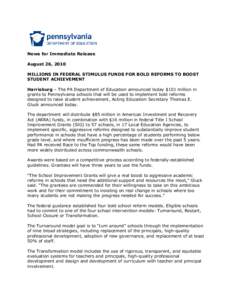 News for Immediate Release August 26, 2010 MILLIONS IN FEDERAL STIMULUS FUNDS FOR BOLD REFORMS TO BOOST STUDENT ACHIEVEMENT Harrisburg – The PA Department of Education announced today $101 million in grants to Pennsylv