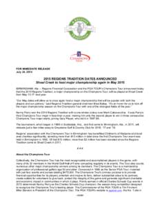 FOR IMMEDIATE RELEASE July 24, [removed]REGIONS TRADITION DATES ANNOUNCED Shoal Creek to host major championship again in May 2015 BIRMINGHAM, Ala. – Regions Financial Corporation and the PGA TOUR’s Champions Tour a